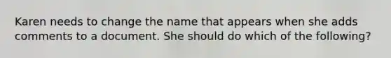 Karen needs to change the name that appears when she adds comments to a document. She should do which of the following?