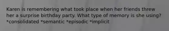 Karen is remembering what took place when her friends threw her a surprise birthday party. What type of memory is she using? *consolidated *semantic *episodic *implicit