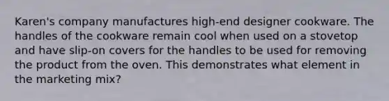 Karen's company manufactures high-end designer cookware. The handles of the cookware remain cool when used on a stovetop and have slip-on covers for the handles to be used for removing the product from the oven. This demonstrates what element in the marketing mix?