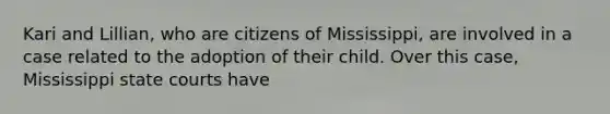 Kari and Lillian, who are citizens of Mississippi, are involved in a case related to the adoption of their child. Over this case, Mississippi state courts have​