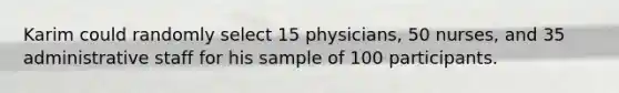 Karim could randomly select 15 physicians, 50 nurses, and 35 administrative staff for his sample of 100 participants.