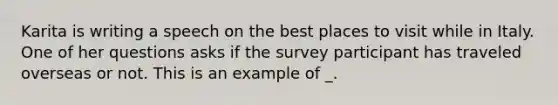 Karita is writing a speech on the best places to visit while in Italy. One of her questions asks if the survey participant has traveled overseas or not. This is an example of _.