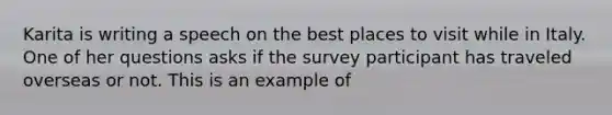 Karita is writing a speech on the best places to visit while in Italy. One of her questions asks if the survey participant has traveled overseas or not. This is an example of