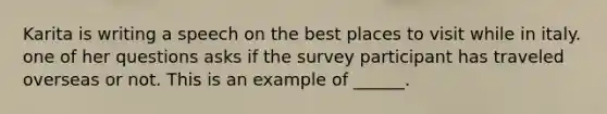 Karita is writing a speech on the best places to visit while in italy. one of her questions asks if the survey participant has traveled overseas or not. This is an example of ______.