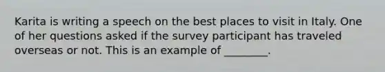 Karita is writing a speech on the best places to visit in Italy. One of her questions asked if the survey participant has traveled overseas or not. This is an example of ________.