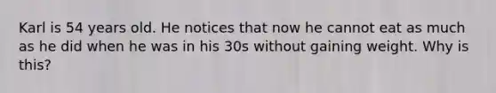 Karl is 54 years old. He notices that now he cannot eat as much as he did when he was in his 30s without gaining weight. Why is this?