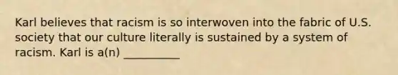 Karl believes that racism is so interwoven into the fabric of U.S. society that our culture literally is sustained by a system of racism. Karl is a(n) __________