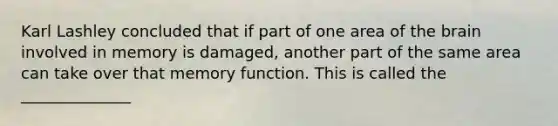 Karl Lashley concluded that if part of one area of the brain involved in memory is damaged, another part of the same area can take over that memory function. This is called the ______________