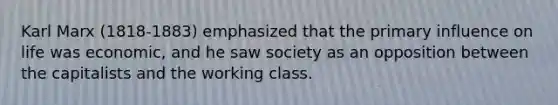 Karl Marx (1818-1883) emphasized that the primary influence on life was economic, and he saw society as an opposition between the capitalists and the working class.