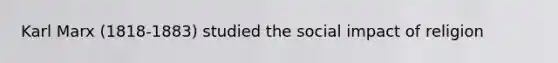 Karl Marx (1818-1883) studied the social impact of religion