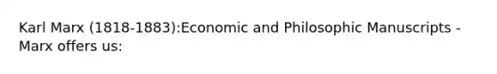 Karl Marx (1818-1883):Economic and Philosophic Manuscripts - Marx offers us: