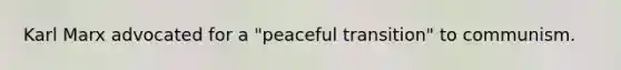 Karl Marx advocated for a "peaceful transition" to communism.