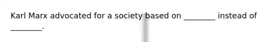 Karl Marx advocated for a society based on ________ instead of ________.