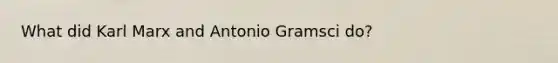 What did Karl Marx and Antonio Gramsci do?