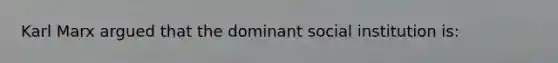 Karl Marx argued that the dominant social institution is: