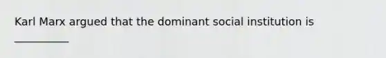 Karl Marx argued that the dominant social institution is __________