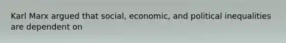 Karl Marx argued that social, economic, and political inequalities are dependent on