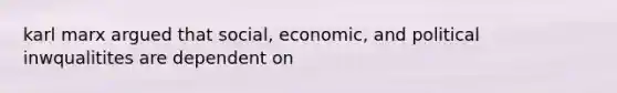 karl marx argued that social, economic, and political inwqualitites are dependent on