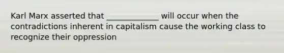 Karl Marx asserted that _____________ will occur when the contradictions inherent in capitalism cause the working class to recognize their oppression