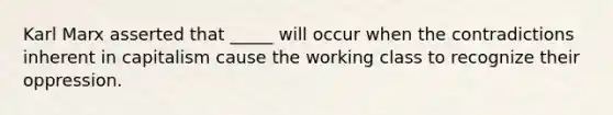 Karl Marx asserted that _____ will occur when the contradictions inherent in capitalism cause the working class to recognize their oppression.