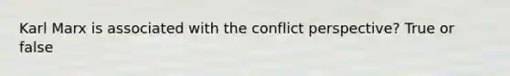 Karl Marx is associated with the conflict perspective? True or false