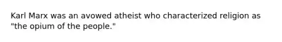 Karl Marx was an avowed atheist who characterized religion as "the opium of the people."