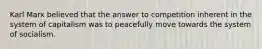 Karl Marx believed that the answer to competition inherent in the system of capitalism was to peacefully move towards the system of socialism.