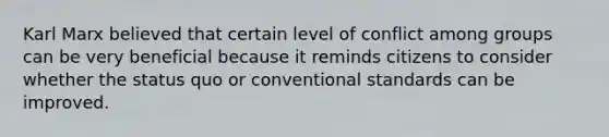 Karl Marx believed that certain level of conflict among groups can be very beneficial because it reminds citizens to consider whether the status quo or conventional standards can be improved.