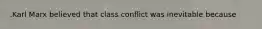 .Karl Marx believed that class conflict was inevitable because