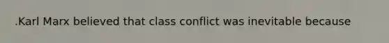 .Karl Marx believed that class conflict was inevitable because