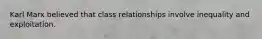 Karl Marx believed that class relationships involve inequality and exploitation.