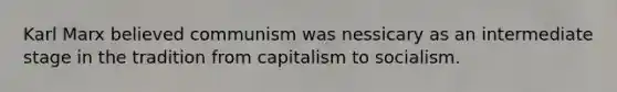 Karl Marx believed communism was nessicary as an intermediate stage in the tradition from capitalism to socialism.