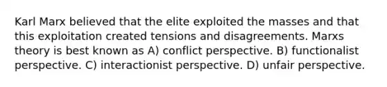 Karl Marx believed that the elite exploited the masses and that this exploitation created tensions and disagreements. Marxs theory is best known as A) conflict perspective. B) functionalist perspective. C) interactionist perspective. D) unfair perspective.