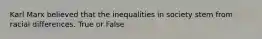 Karl Marx believed that the inequalities in society stem from racial differences. True or False