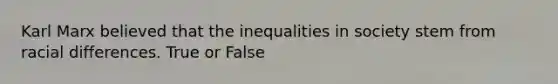 Karl Marx believed that the inequalities in society stem from racial differences. True or False