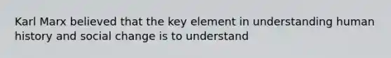 Karl Marx believed that the key element in understanding human history and social change is to understand