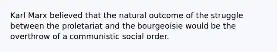 Karl Marx believed that the natural outcome of the struggle between the proletariat and the bourgeoisie would be the overthrow of a communistic social order.