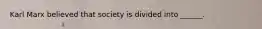 Karl Marx believed that society is divided into ______.