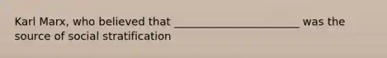 Karl Marx, who believed that _______________________ was the source of social stratification