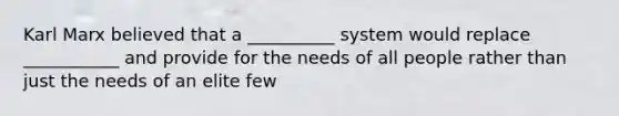 Karl Marx believed that a __________ system would replace ___________ and provide for the needs of all people rather than just the needs of an elite few