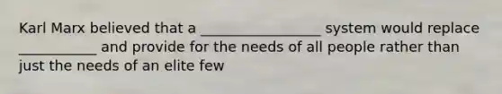 Karl Marx believed that a _________________ system would replace ___________ and provide for the needs of all people rather than just the needs of an elite few