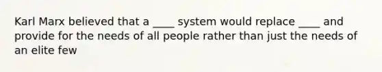 Karl Marx believed that a ____ system would replace ____ and provide for the needs of all people rather than just the needs of an elite few