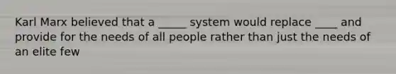 Karl Marx believed that a _____ system would replace ____ and provide for the needs of all people rather than just the needs of an elite few