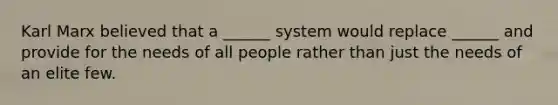 Karl Marx believed that a ______ system would replace ______ and provide for the needs of all people rather than just the needs of an elite few.