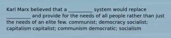 Karl Marx believed that a __________ system would replace __________ and provide for the needs of all people rather than just the needs of an elite few. communist; democracy socialist; capitalism capitalist; communism democratic; socialism