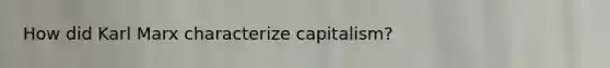 How did Karl Marx characterize capitalism?