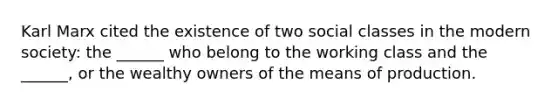 Karl Marx cited the existence of two social classes in the modern society: the ______ who belong to the working class and the ______, or the wealthy owners of the means of production.