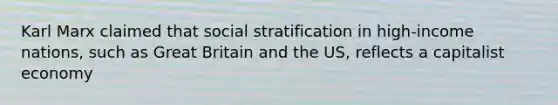 Karl Marx claimed that social stratification in high-income nations, such as Great Britain and the US, reflects a capitalist economy