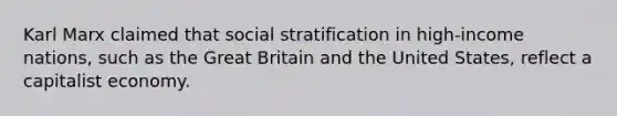 Karl Marx claimed that social stratification in high-income nations, such as the Great Britain and the United States, reflect a capitalist economy.