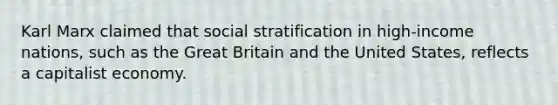 Karl Marx claimed that social stratification in high-income nations, such as the Great Britain and the United States, reflects a capitalist economy.